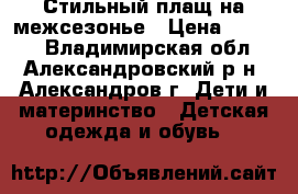 Стильный плащ на межсезонье › Цена ­ 1 200 - Владимирская обл., Александровский р-н, Александров г. Дети и материнство » Детская одежда и обувь   